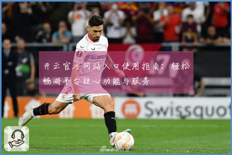 开云官方网站入口使用指南：轻松畅游平台核心功能与服务