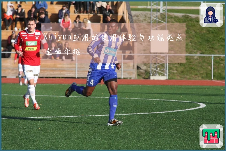 Kaiyun应用的使用体验与功能亮点全面介绍_1