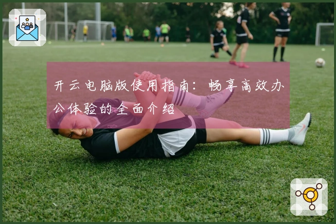 开云电脑版使用指南：畅享高效办公体验的全面介绍