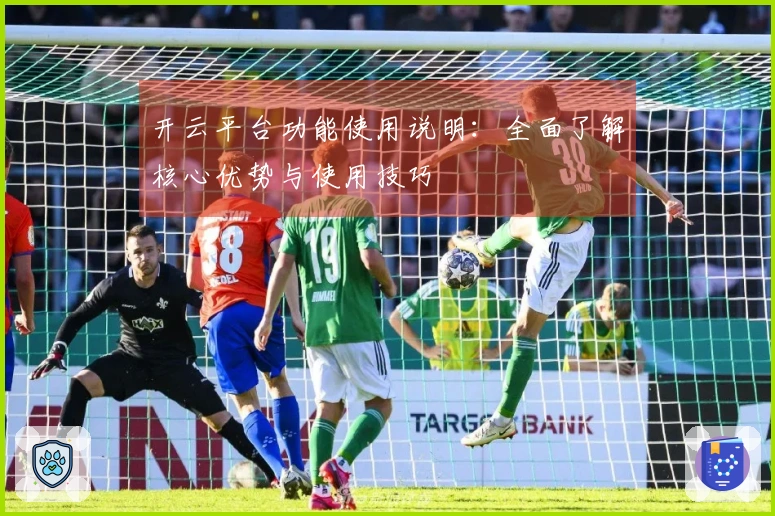 开云平台功能使用说明：全面了解核心优势与使用技巧