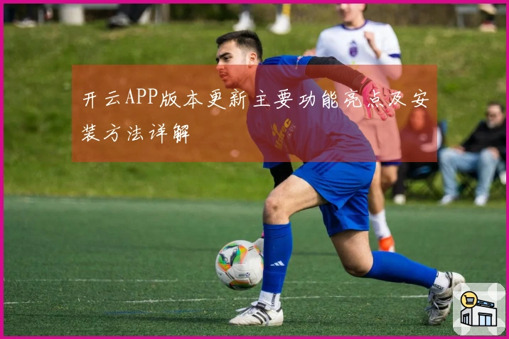 开云APP版本更新主要功能亮点及安装方法详解