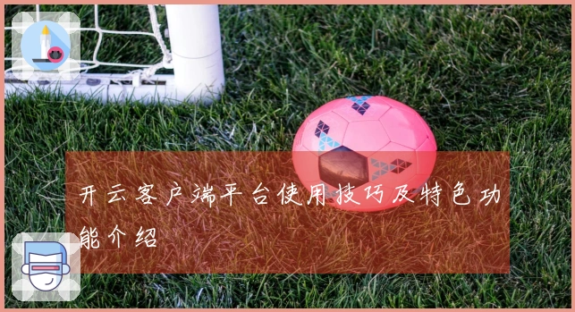 开云客户端平台使用技巧及特色功能介绍