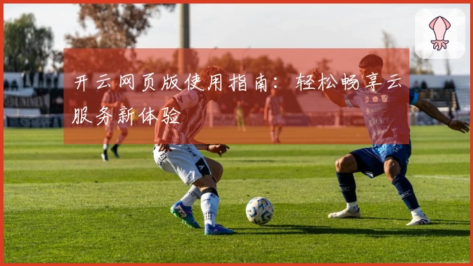 开云网页版使用指南：轻松畅享云服务新体验