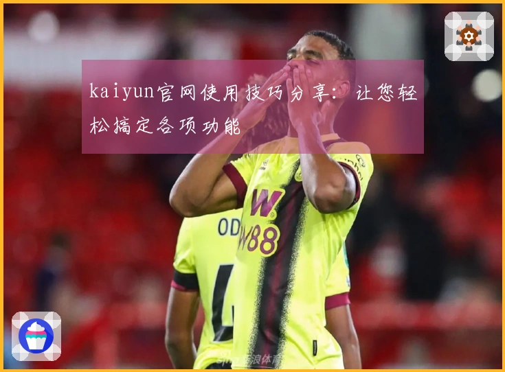 kaiyun官网使用技巧分享：让您轻松搞定各项功能