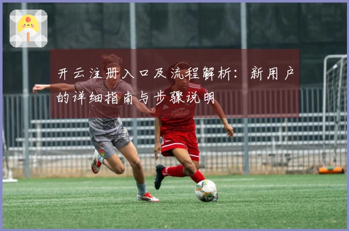 开云注册入口及流程解析：新用户的详细指南与步骤说明