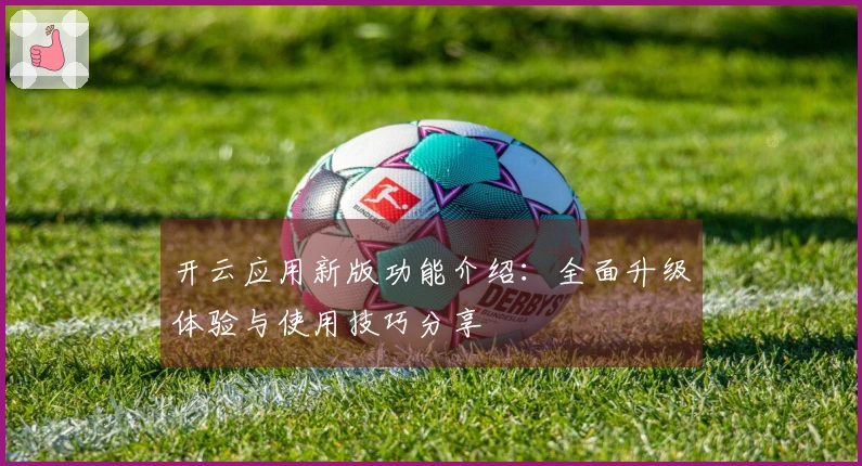 开云应用新版功能介绍：全面升级体验与使用技巧分享