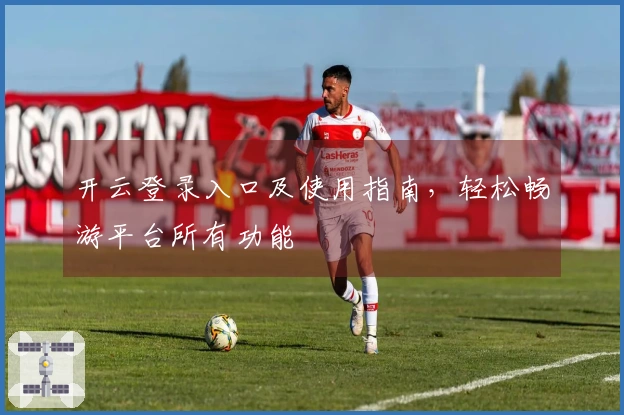 开云登录入口及使用指南，轻松畅游平台所有功能