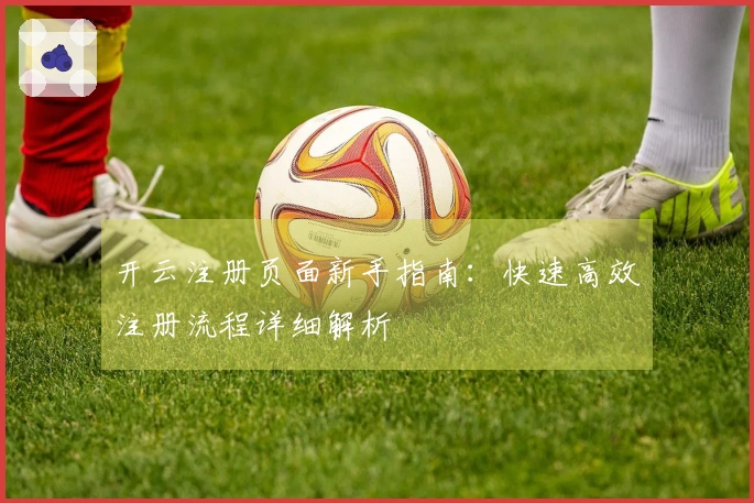 开云注册页面新手指南：快速高效注册流程详细解析