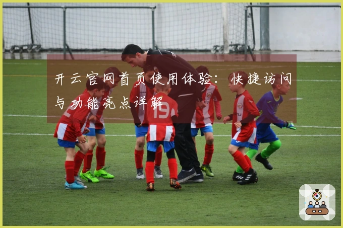 开云官网首页使用体验：快捷访问与功能亮点详解